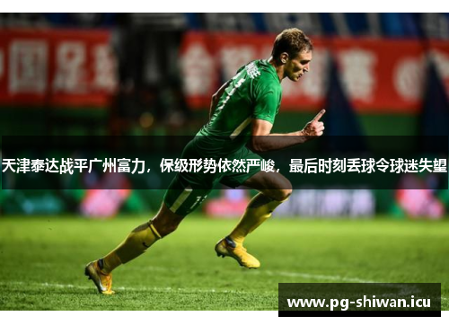 天津泰达战平广州富力，保级形势依然严峻，最后时刻丢球令球迷失望