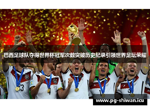 巴西足球队夺得世界杯冠军次数突破历史纪录引领世界足坛荣耀