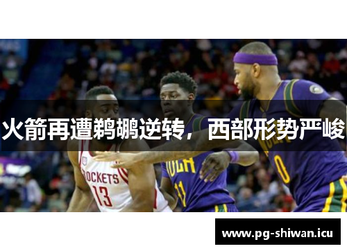 火箭再遭鹈鹕逆转，西部形势严峻