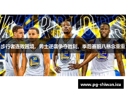 步行者连败困境，勇士逆袭争夺胜利，季后赛前八悬念重重
