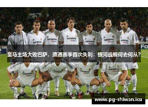 皇马主场大败巴萨，遭遇赛季首次失利：银河战舰何去何从？