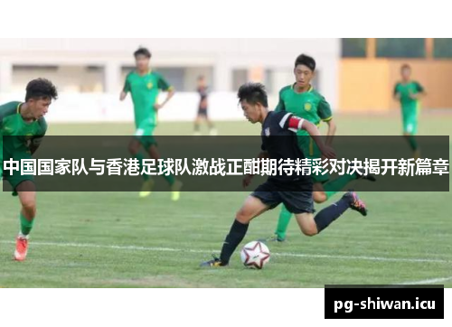 中国国家队与香港足球队激战正酣期待精彩对决揭开新篇章