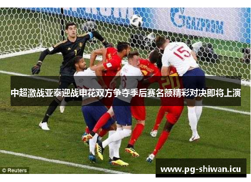 中超激战亚泰迎战申花双方争夺季后赛名额精彩对决即将上演