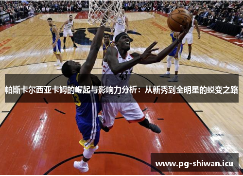 帕斯卡尔西亚卡姆的崛起与影响力分析：从新秀到全明星的蜕变之路