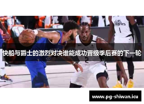 快船与爵士的激烈对决谁能成功晋级季后赛的下一轮