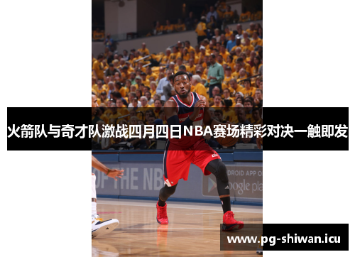 火箭队与奇才队激战四月四日NBA赛场精彩对决一触即发