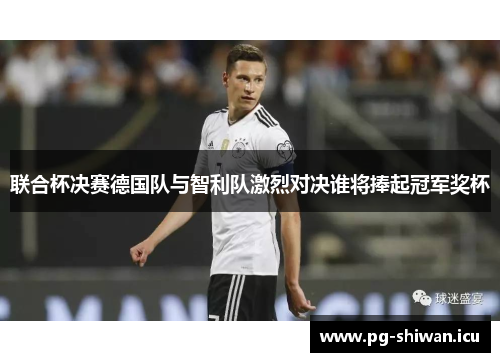 联合杯决赛德国队与智利队激烈对决谁将捧起冠军奖杯