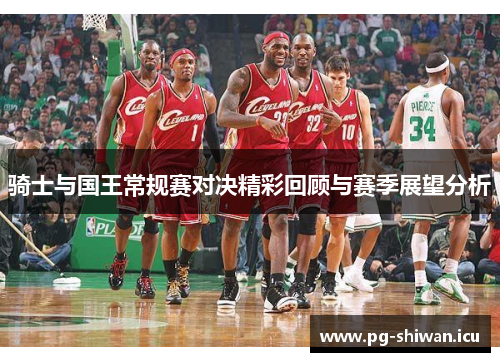 骑士与国王常规赛对决精彩回顾与赛季展望分析