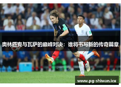 奥林匹克与瓦萨的巅峰对决：谁将书写新的传奇篇章