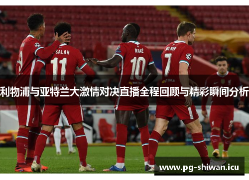 利物浦与亚特兰大激情对决直播全程回顾与精彩瞬间分析