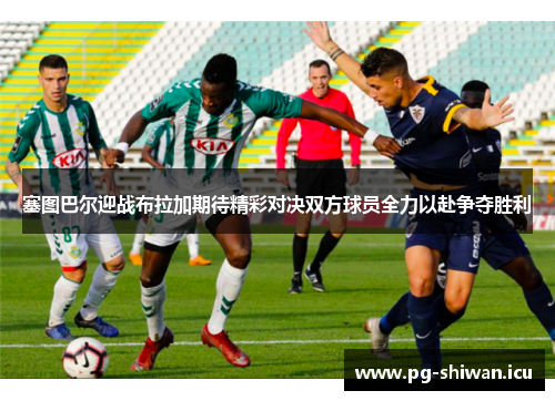 塞图巴尔迎战布拉加期待精彩对决双方球员全力以赴争夺胜利