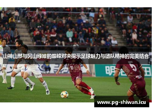 山神山形与冈山绿雉的巅峰对决揭示足球魅力与团队精神的完美结合